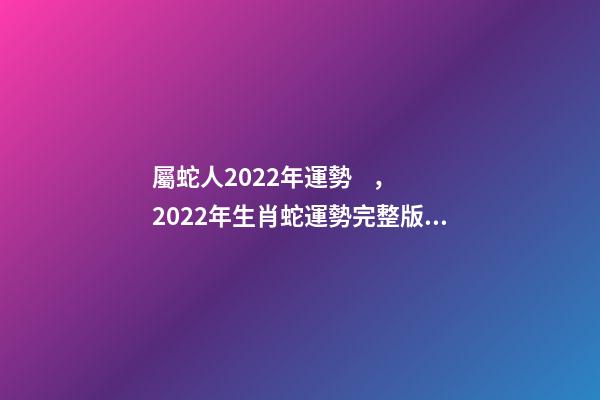 屬蛇人2022年運勢，2022年生肖蛇運勢完整版 2022年生肖蛇的運勢